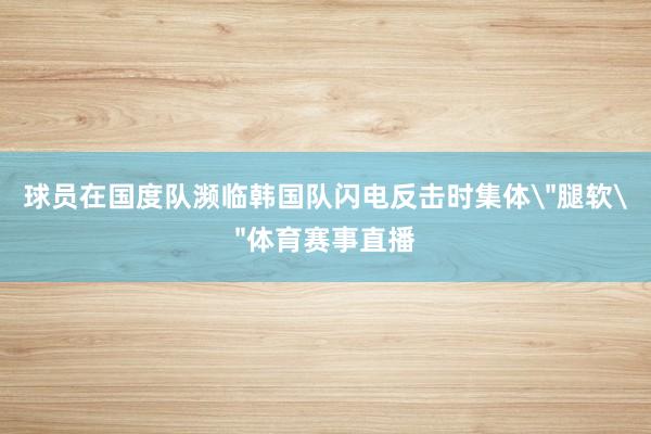 球员在国度队濒临韩国队闪电反击时集体