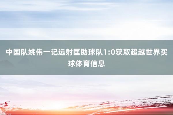 中国队姚伟一记远射匡助球队1:0获取超越世界买球体育信息