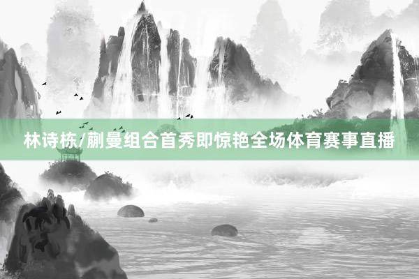 林诗栋/蒯曼组合首秀即惊艳全场体育赛事直播