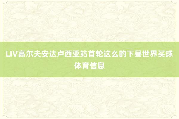 LIV高尔夫安达卢西亚站首轮这么的下昼世界买球体育信息