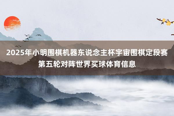 2025年小明围棋机器东说念主杯宇宙围棋定段赛第五轮对阵世界买球体育信息