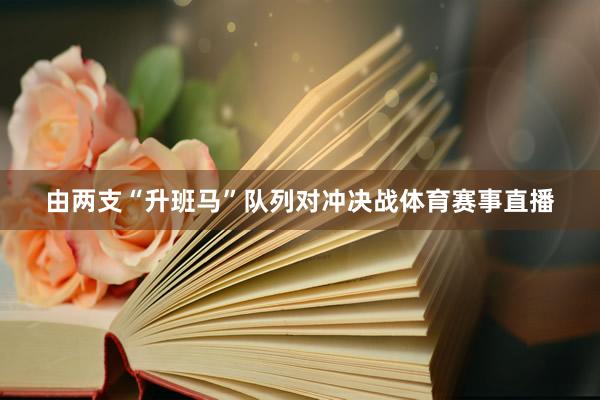 由两支“升班马”队列对冲决战体育赛事直播