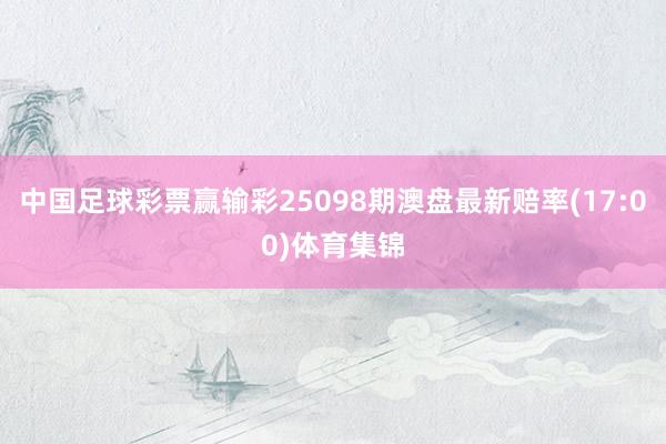 中国足球彩票赢输彩25098期澳盘最新赔率(17:00)体育集锦