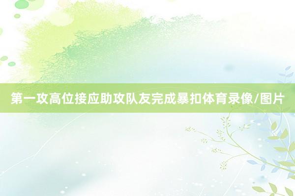 第一攻高位接应助攻队友完成暴扣体育录像/图片