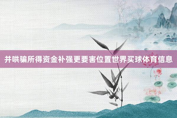 并哄骗所得资金补强更要害位置世界买球体育信息