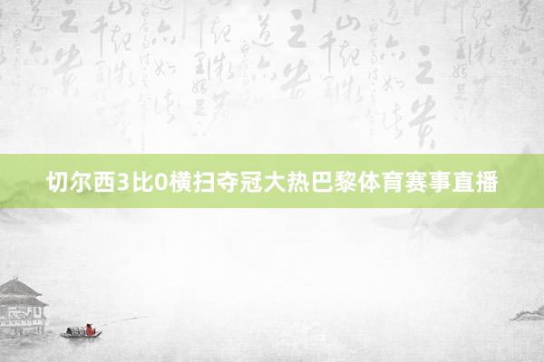 切尔西3比0横扫夺冠大热巴黎体育赛事直播