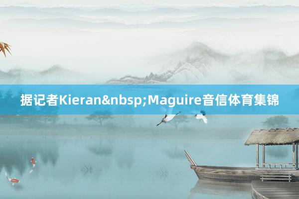 据记者Kieran&nbsp;Maguire音信体育集锦