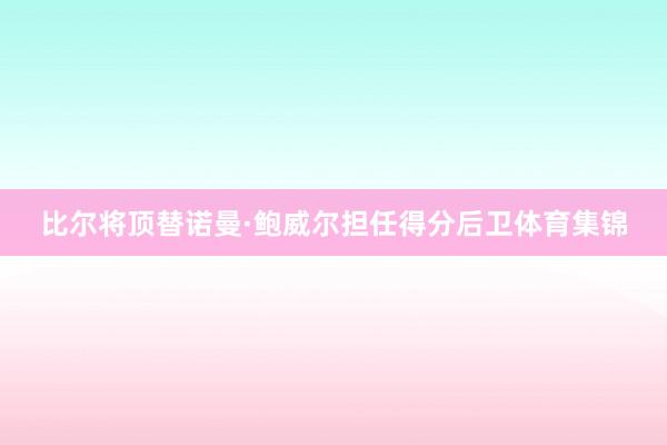 比尔将顶替诺曼·鲍威尔担任得分后卫体育集锦