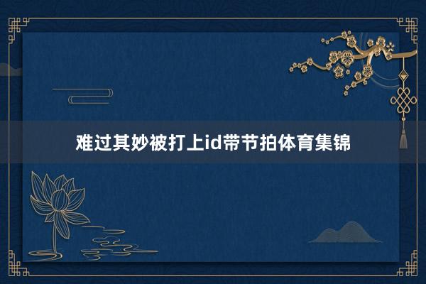 难过其妙被打上id带节拍体育集锦