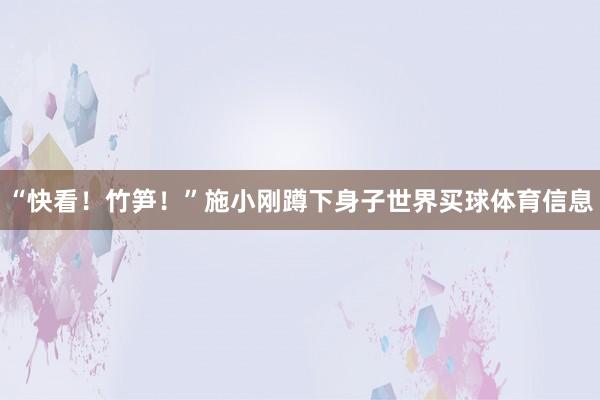 “快看！竹笋！”施小刚蹲下身子世界买球体育信息
