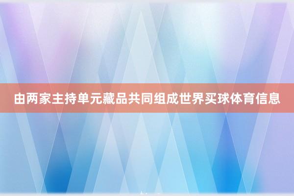 由两家主持单元藏品共同组成世界买球体育信息