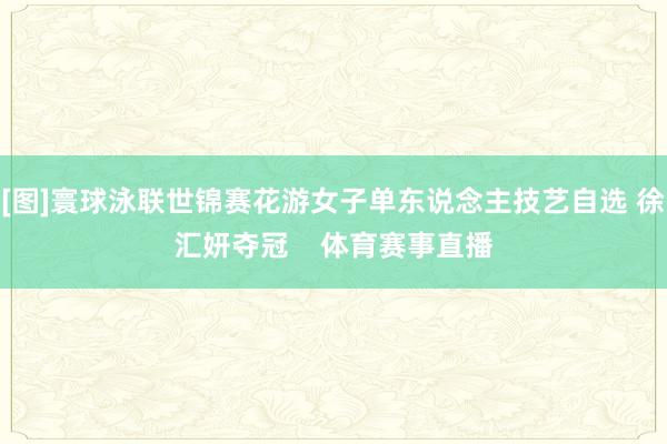 [图]寰球泳联世锦赛花游女子单东说念主技艺自选 徐汇妍夺冠    体育赛事直播