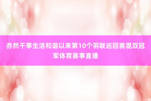 亦然干事生活和谐以来第10个羽联巡回赛混双冠军体育赛事直播