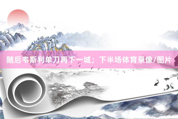 随后韦斯利单刀再下一城；下半场体育录像/图片