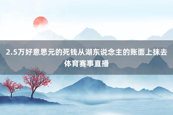 2.5万好意思元的死钱从湖东说念主的账面上抹去体育赛事直播