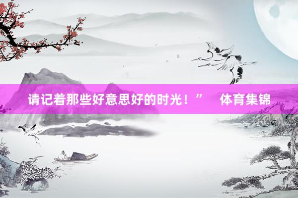 请记着那些好意思好的时光！”    体育集锦