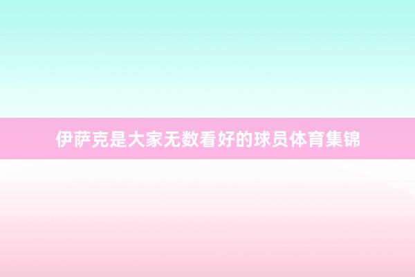 伊萨克是大家无数看好的球员体育集锦