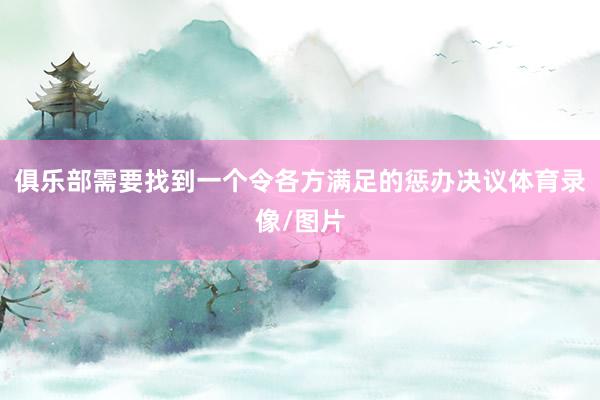 俱乐部需要找到一个令各方满足的惩办决议体育录像/图片