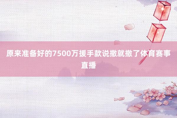 原来准备好的7500万援手款说撤就撤了体育赛事直播