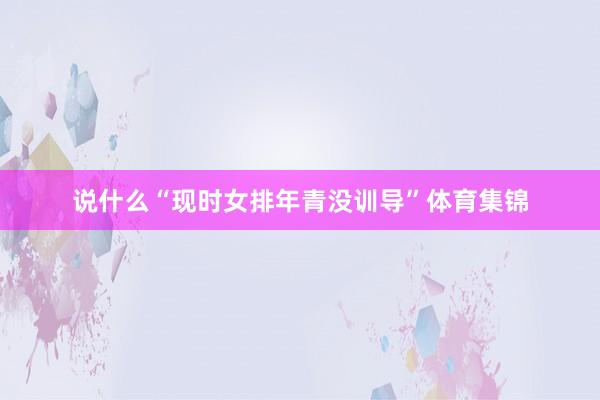 说什么“现时女排年青没训导”体育集锦