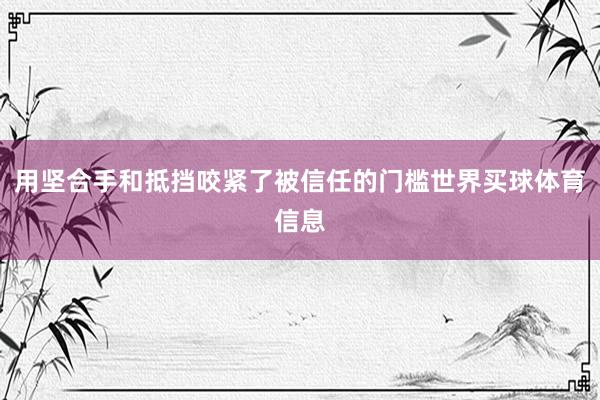用坚合手和抵挡咬紧了被信任的门槛世界买球体育信息