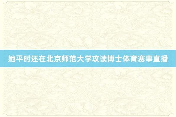 她平时还在北京师范大学攻读博士体育赛事直播
