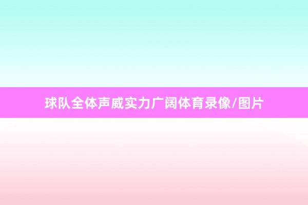 球队全体声威实力广阔体育录像/图片