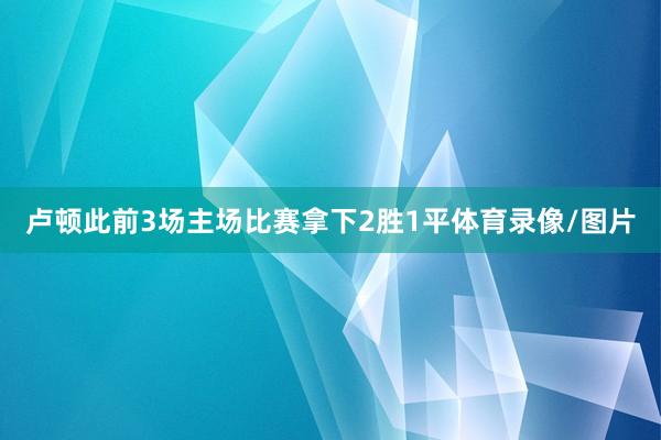卢顿此前3场主场比赛拿下2胜1平体育录像/图片