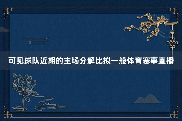 可见球队近期的主场分解比拟一般体育赛事直播
