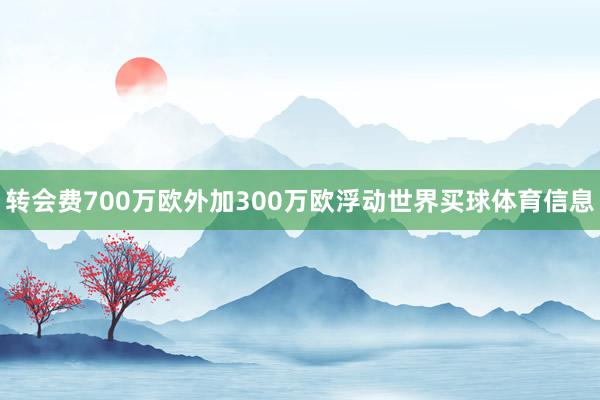 转会费700万欧外加300万欧浮动世界买球体育信息