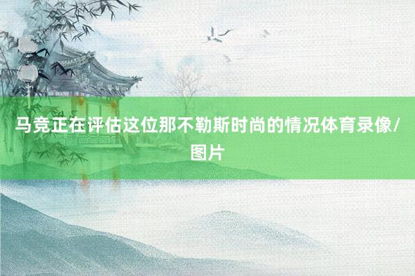 马竞正在评估这位那不勒斯时尚的情况体育录像/图片