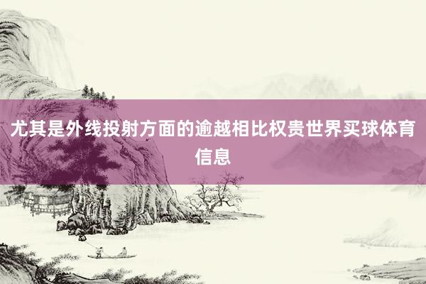 尤其是外线投射方面的逾越相比权贵世界买球体育信息