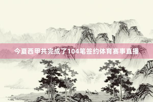 今夏西甲共完成了104笔签约体育赛事直播