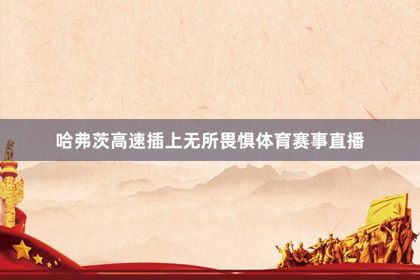 哈弗茨高速插上无所畏惧体育赛事直播