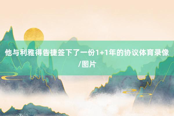 他与利雅得告捷签下了一份1+1年的协议体育录像/图片