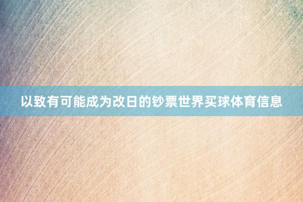 以致有可能成为改日的钞票世界买球体育信息