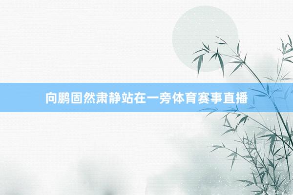 向鹏固然肃静站在一旁体育赛事直播
