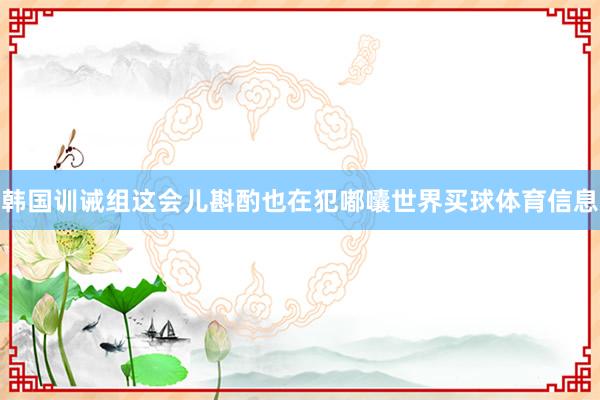 韩国训诫组这会儿斟酌也在犯嘟囔世界买球体育信息
