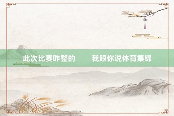 此次比赛咋整的        我跟你说体育集锦