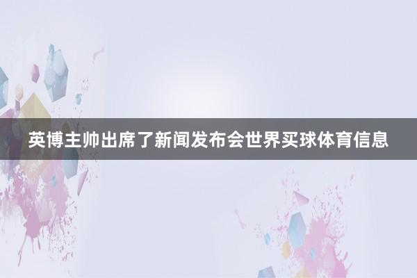 英博主帅出席了新闻发布会世界买球体育信息