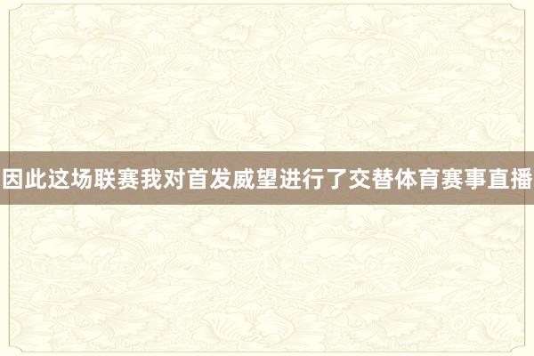因此这场联赛我对首发威望进行了交替体育赛事直播