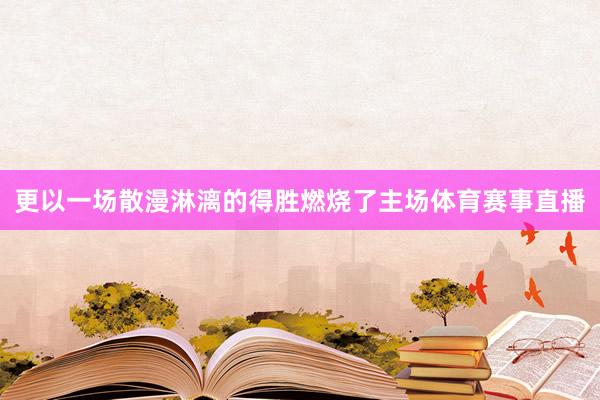 更以一场散漫淋漓的得胜燃烧了主场体育赛事直播