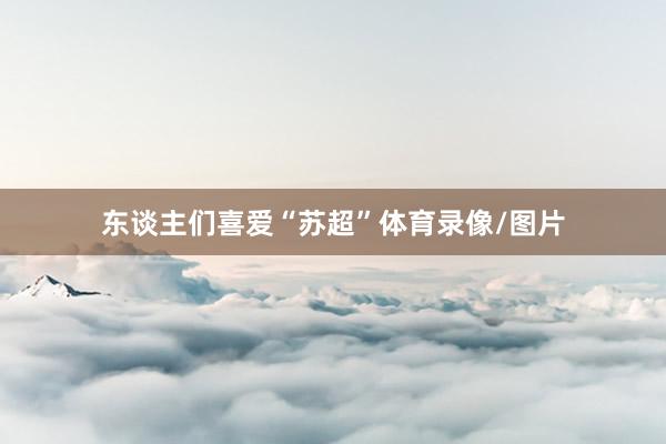东谈主们喜爱“苏超”体育录像/图片