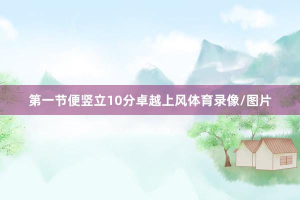 第一节便竖立10分卓越上风体育录像/图片