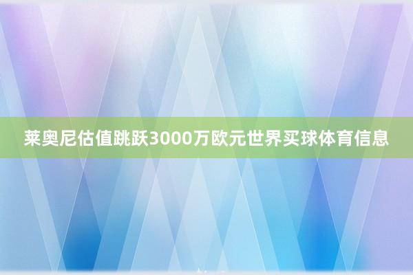 莱奥尼估值跳跃3000万欧元世界买球体育信息