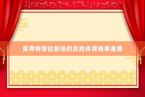莫得特谢拉前场的反抢体育赛事直播