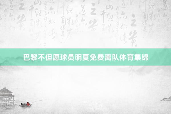 巴黎不但愿球员明夏免费离队体育集锦