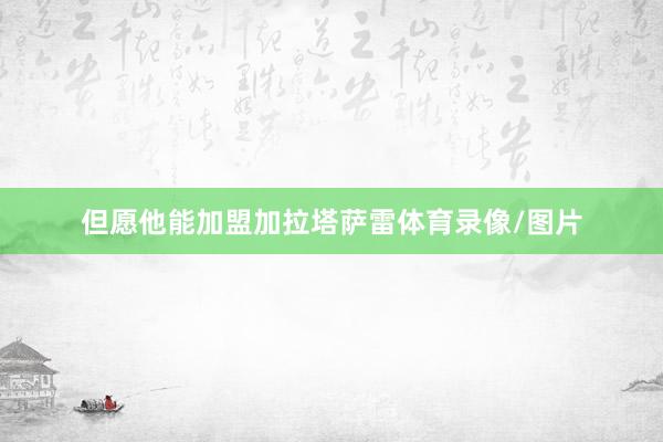 但愿他能加盟加拉塔萨雷体育录像/图片