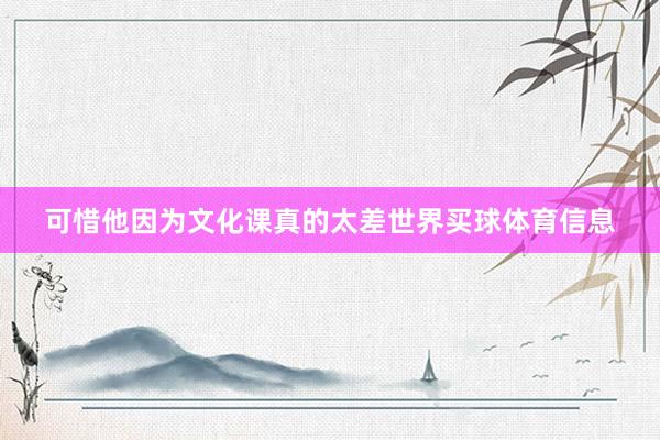 可惜他因为文化课真的太差世界买球体育信息