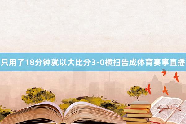 只用了18分钟就以大比分3-0横扫告成体育赛事直播